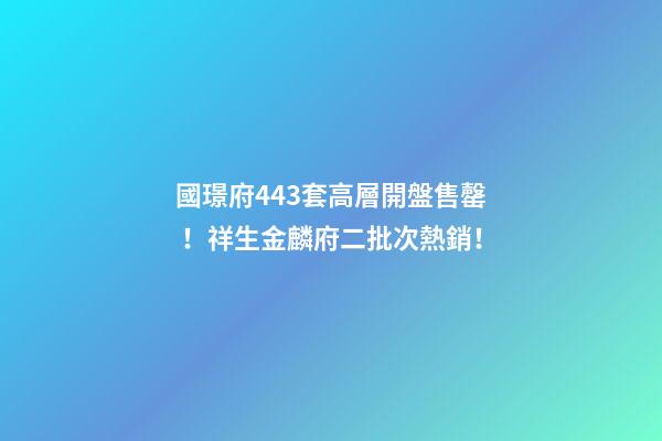 國璟府443套高層開盤售罄！祥生金麟府二批次熱銷！